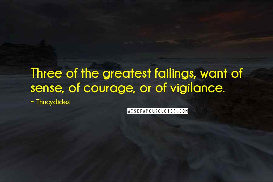 Thucydides Quotes: Three of the greatest failings, want of sense, of courage, or of vigilance.