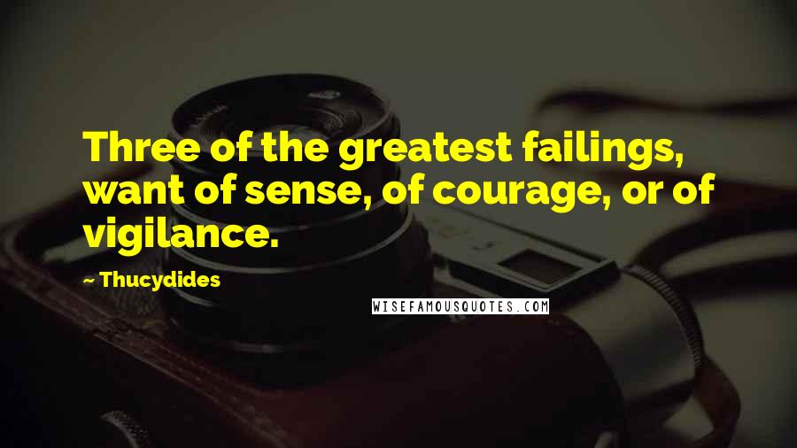 Thucydides Quotes: Three of the greatest failings, want of sense, of courage, or of vigilance.