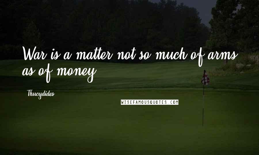 Thucydides Quotes: War is a matter not so much of arms as of money.