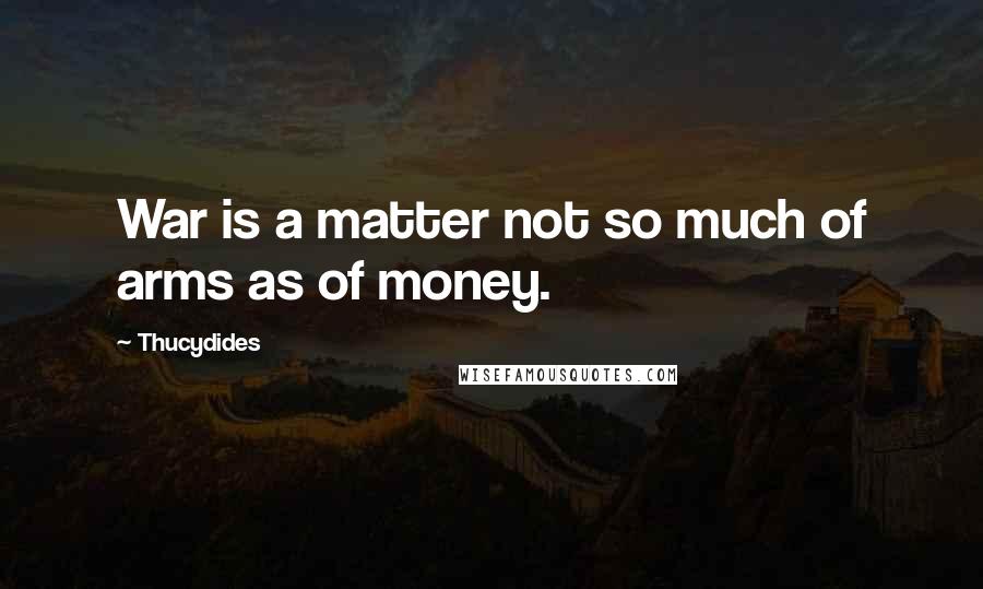 Thucydides Quotes: War is a matter not so much of arms as of money.
