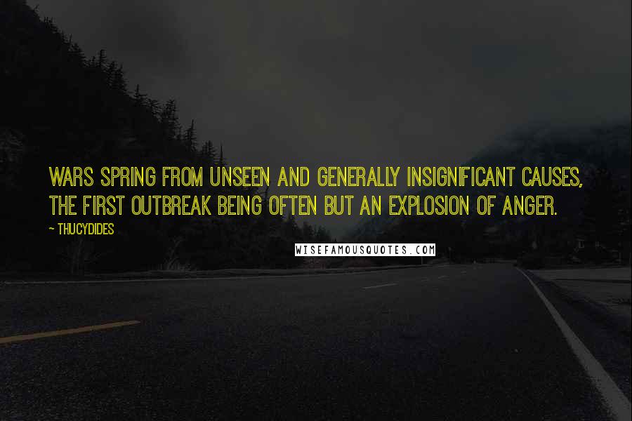 Thucydides Quotes: Wars spring from unseen and generally insignificant causes, the first outbreak being often but an explosion of anger.