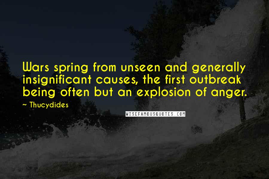Thucydides Quotes: Wars spring from unseen and generally insignificant causes, the first outbreak being often but an explosion of anger.