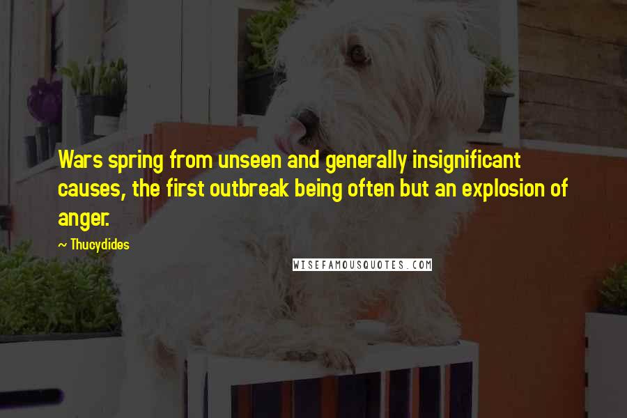 Thucydides Quotes: Wars spring from unseen and generally insignificant causes, the first outbreak being often but an explosion of anger.