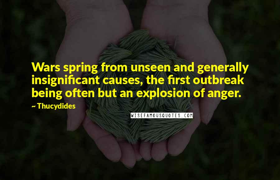 Thucydides Quotes: Wars spring from unseen and generally insignificant causes, the first outbreak being often but an explosion of anger.