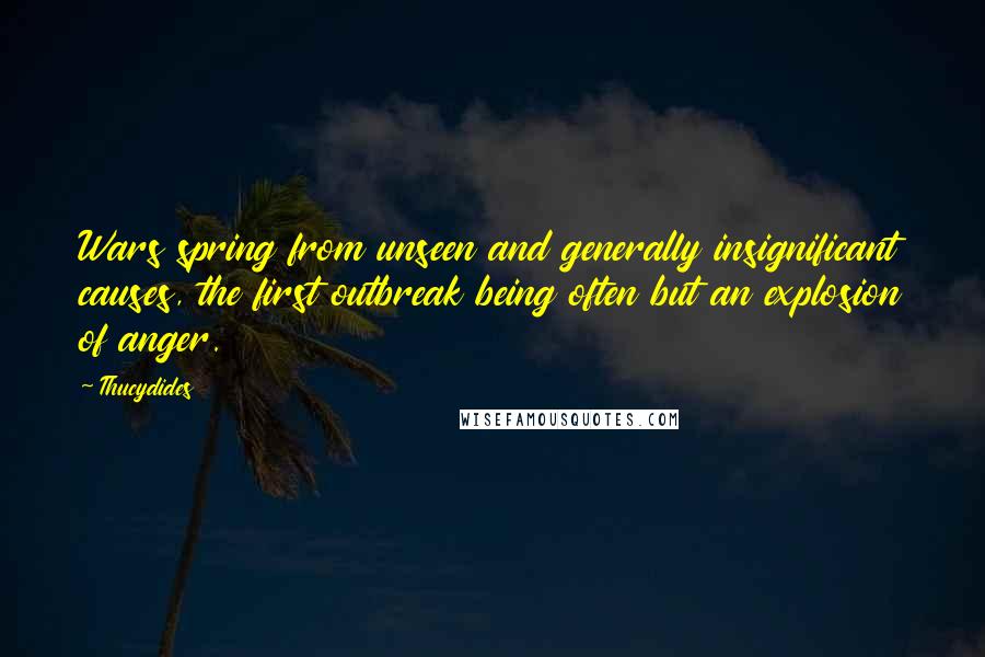 Thucydides Quotes: Wars spring from unseen and generally insignificant causes, the first outbreak being often but an explosion of anger.