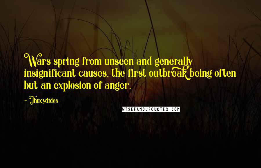 Thucydides Quotes: Wars spring from unseen and generally insignificant causes, the first outbreak being often but an explosion of anger.