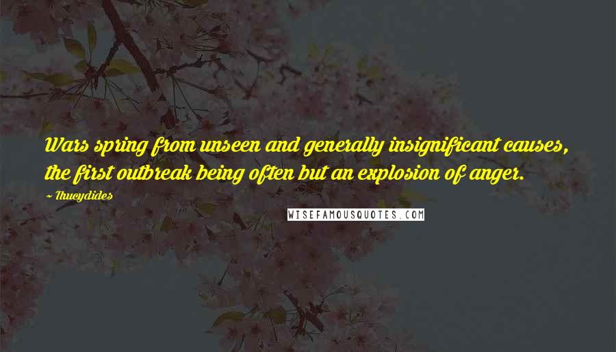 Thucydides Quotes: Wars spring from unseen and generally insignificant causes, the first outbreak being often but an explosion of anger.