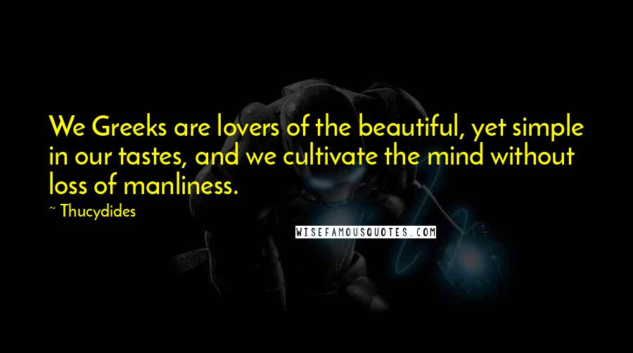 Thucydides Quotes: We Greeks are lovers of the beautiful, yet simple in our tastes, and we cultivate the mind without loss of manliness.