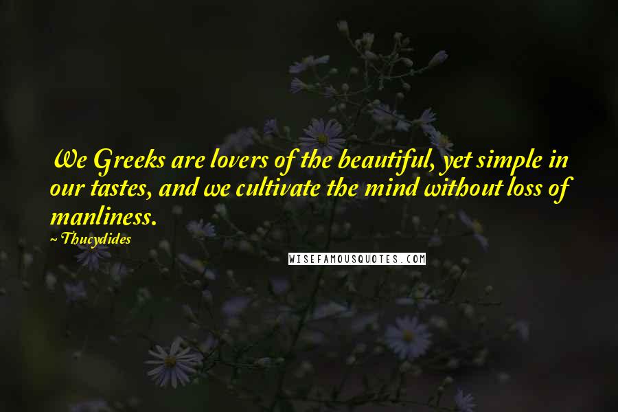 Thucydides Quotes: We Greeks are lovers of the beautiful, yet simple in our tastes, and we cultivate the mind without loss of manliness.