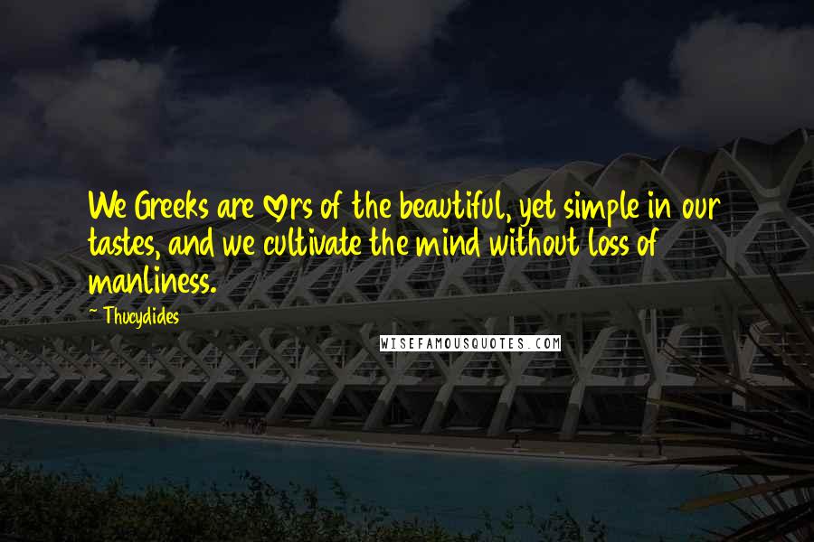 Thucydides Quotes: We Greeks are lovers of the beautiful, yet simple in our tastes, and we cultivate the mind without loss of manliness.