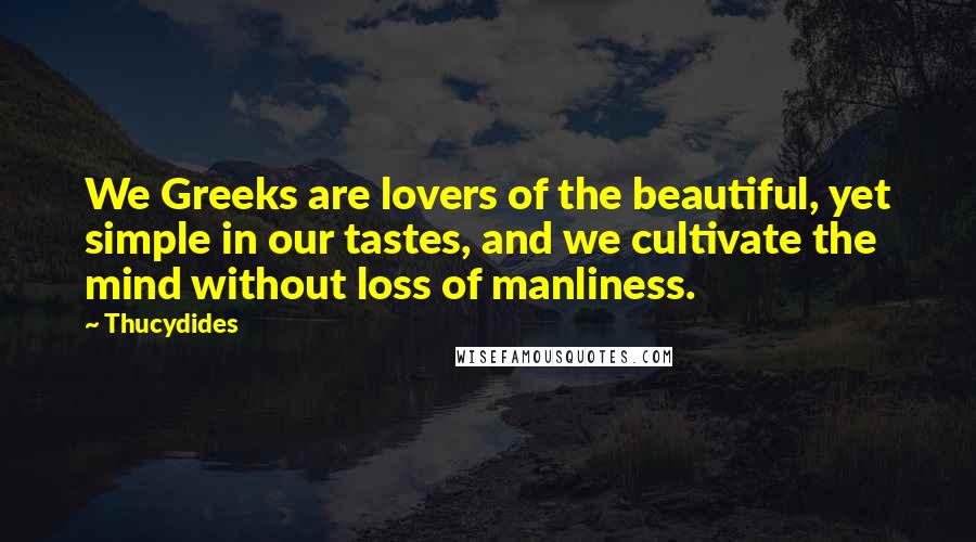 Thucydides Quotes: We Greeks are lovers of the beautiful, yet simple in our tastes, and we cultivate the mind without loss of manliness.