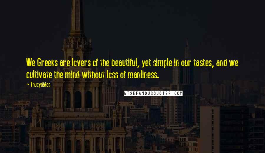 Thucydides Quotes: We Greeks are lovers of the beautiful, yet simple in our tastes, and we cultivate the mind without loss of manliness.