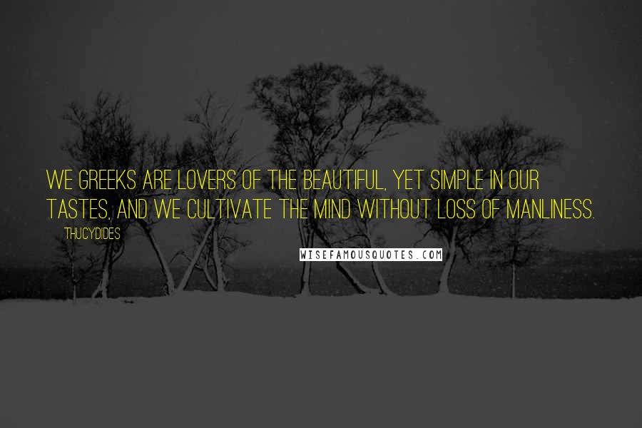 Thucydides Quotes: We Greeks are lovers of the beautiful, yet simple in our tastes, and we cultivate the mind without loss of manliness.