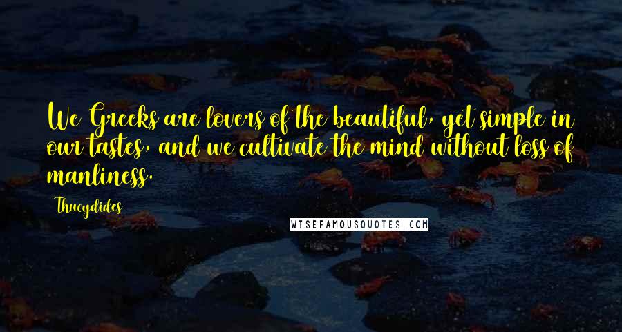 Thucydides Quotes: We Greeks are lovers of the beautiful, yet simple in our tastes, and we cultivate the mind without loss of manliness.