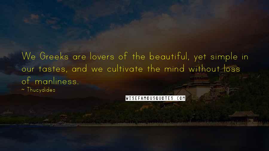 Thucydides Quotes: We Greeks are lovers of the beautiful, yet simple in our tastes, and we cultivate the mind without loss of manliness.