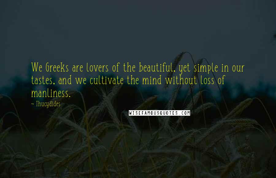 Thucydides Quotes: We Greeks are lovers of the beautiful, yet simple in our tastes, and we cultivate the mind without loss of manliness.