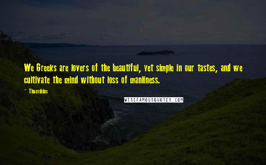 Thucydides Quotes: We Greeks are lovers of the beautiful, yet simple in our tastes, and we cultivate the mind without loss of manliness.