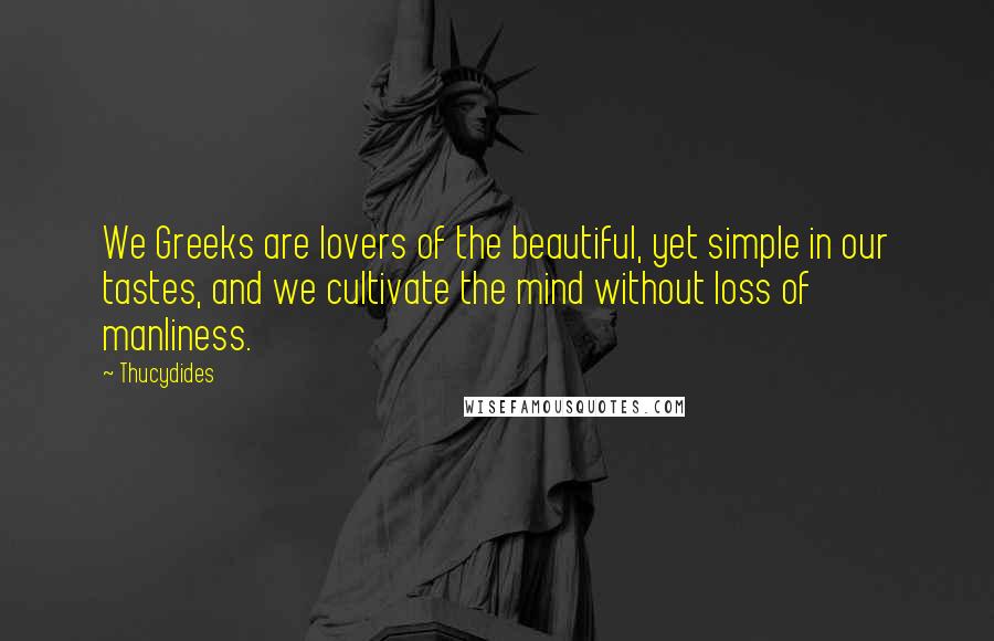 Thucydides Quotes: We Greeks are lovers of the beautiful, yet simple in our tastes, and we cultivate the mind without loss of manliness.