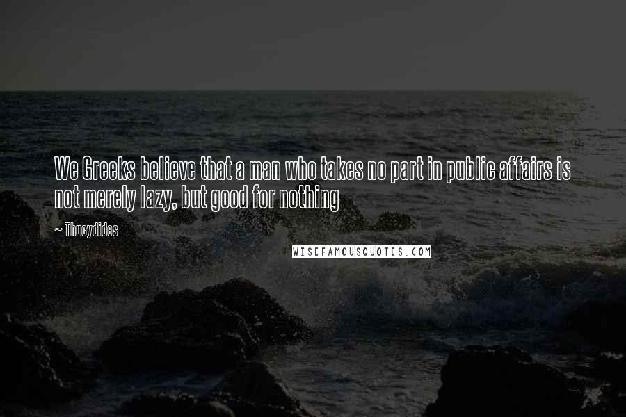 Thucydides Quotes: We Greeks believe that a man who takes no part in public affairs is not merely lazy, but good for nothing