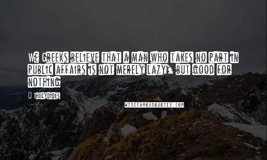 Thucydides Quotes: We Greeks believe that a man who takes no part in public affairs is not merely lazy, but good for nothing