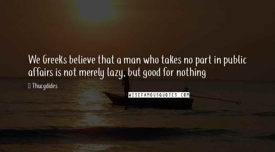 Thucydides Quotes: We Greeks believe that a man who takes no part in public affairs is not merely lazy, but good for nothing