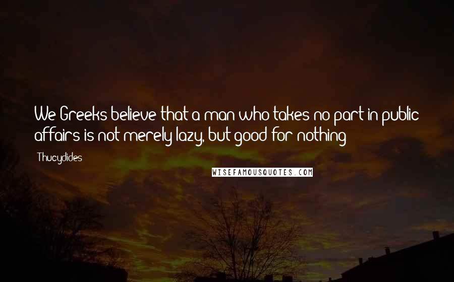 Thucydides Quotes: We Greeks believe that a man who takes no part in public affairs is not merely lazy, but good for nothing