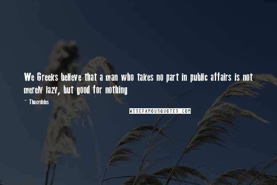 Thucydides Quotes: We Greeks believe that a man who takes no part in public affairs is not merely lazy, but good for nothing