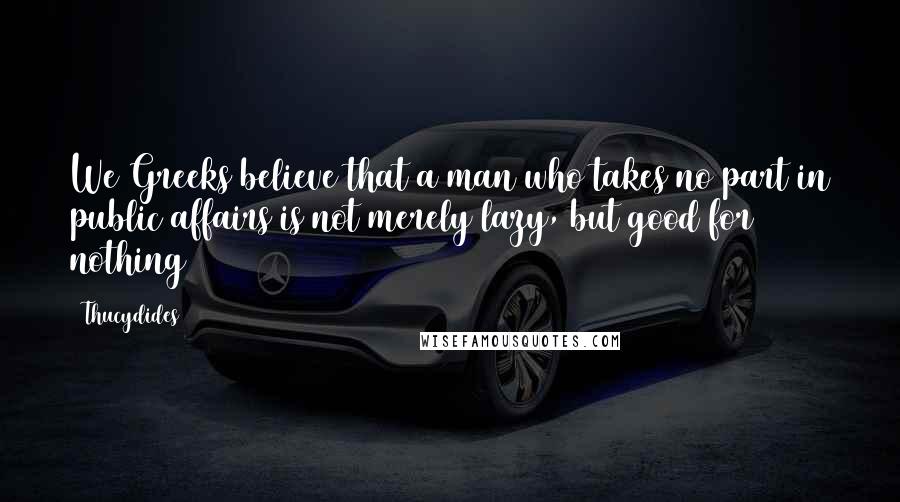 Thucydides Quotes: We Greeks believe that a man who takes no part in public affairs is not merely lazy, but good for nothing