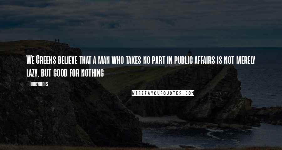 Thucydides Quotes: We Greeks believe that a man who takes no part in public affairs is not merely lazy, but good for nothing