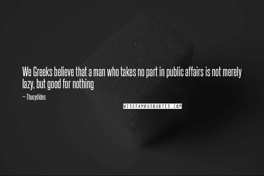 Thucydides Quotes: We Greeks believe that a man who takes no part in public affairs is not merely lazy, but good for nothing
