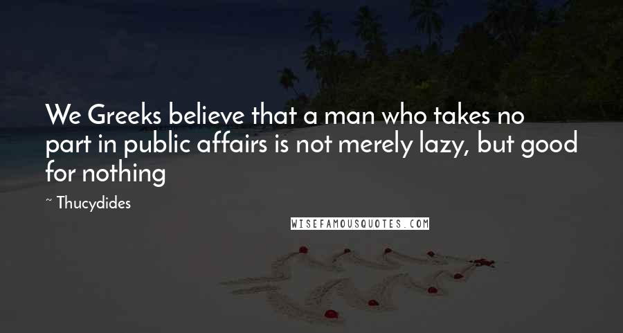 Thucydides Quotes: We Greeks believe that a man who takes no part in public affairs is not merely lazy, but good for nothing