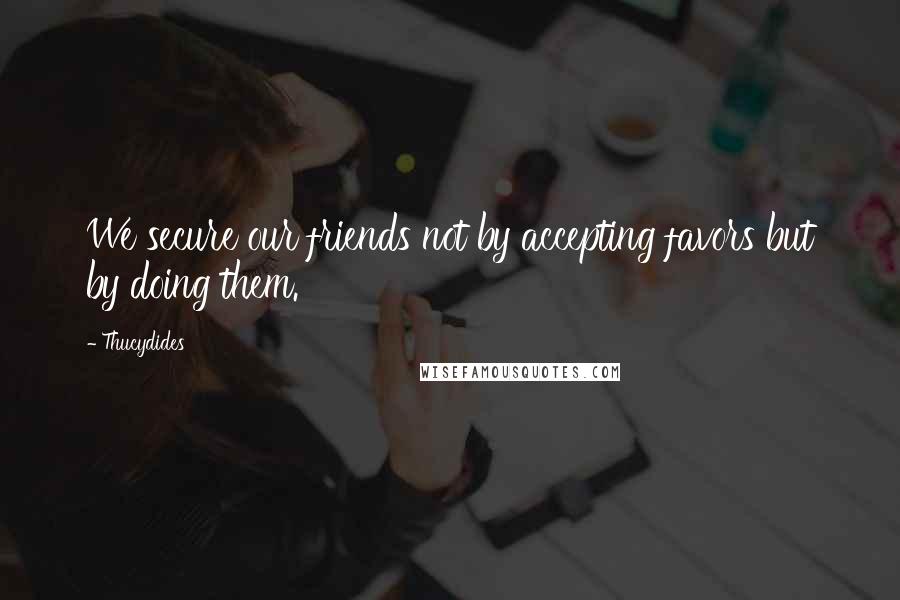 Thucydides Quotes: We secure our friends not by accepting favors but by doing them.