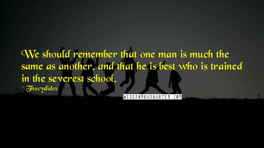 Thucydides Quotes: We should remember that one man is much the same as another, and that he is best who is trained in the severest school.