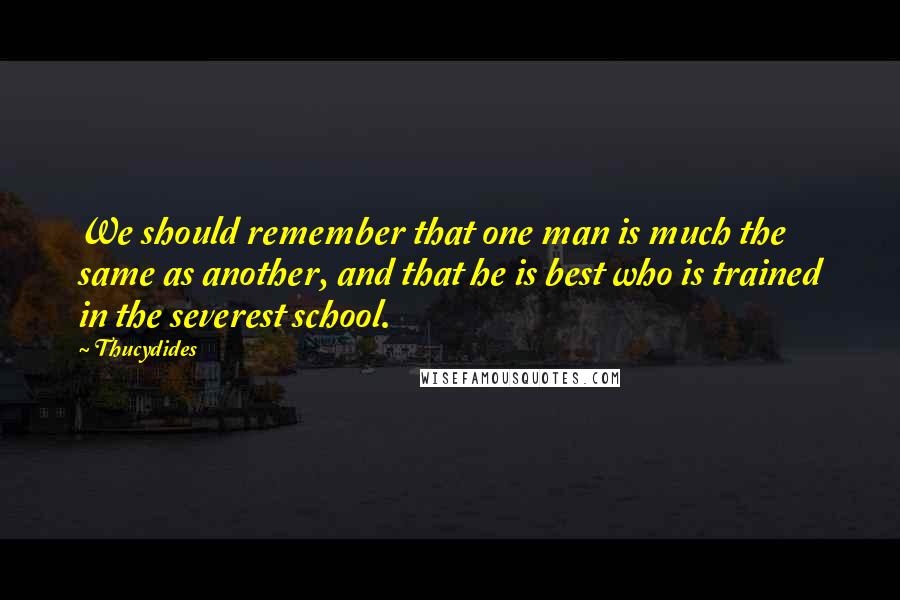 Thucydides Quotes: We should remember that one man is much the same as another, and that he is best who is trained in the severest school.