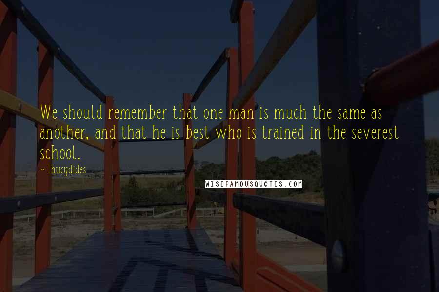 Thucydides Quotes: We should remember that one man is much the same as another, and that he is best who is trained in the severest school.