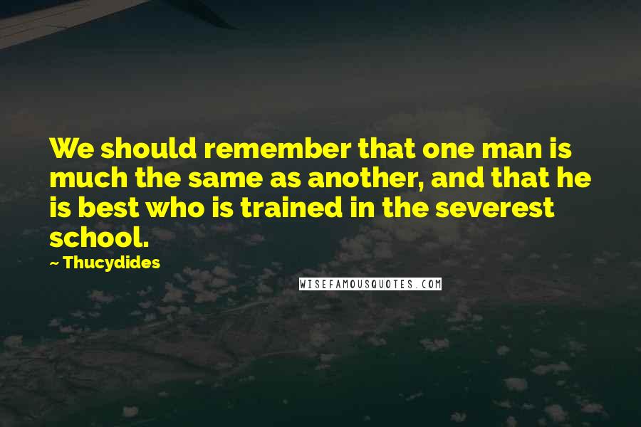 Thucydides Quotes: We should remember that one man is much the same as another, and that he is best who is trained in the severest school.