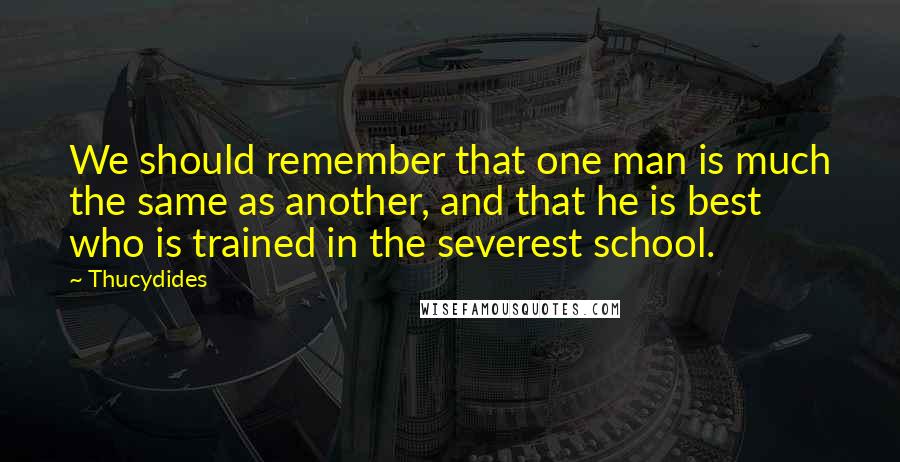 Thucydides Quotes: We should remember that one man is much the same as another, and that he is best who is trained in the severest school.