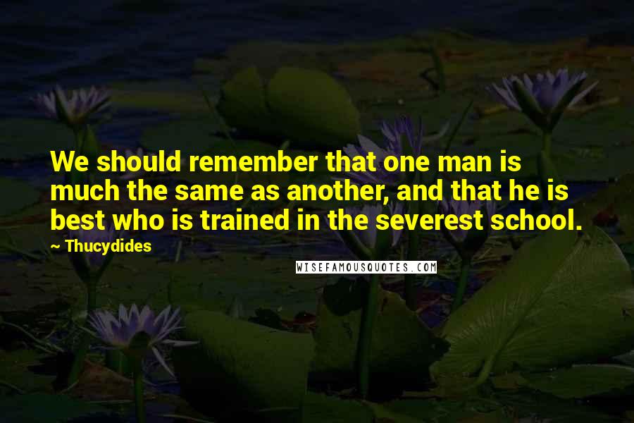 Thucydides Quotes: We should remember that one man is much the same as another, and that he is best who is trained in the severest school.