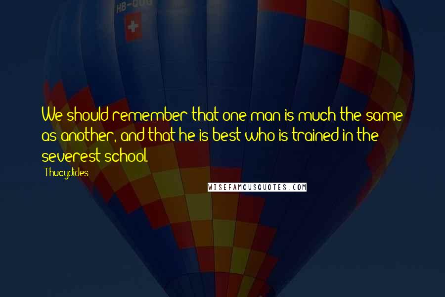 Thucydides Quotes: We should remember that one man is much the same as another, and that he is best who is trained in the severest school.