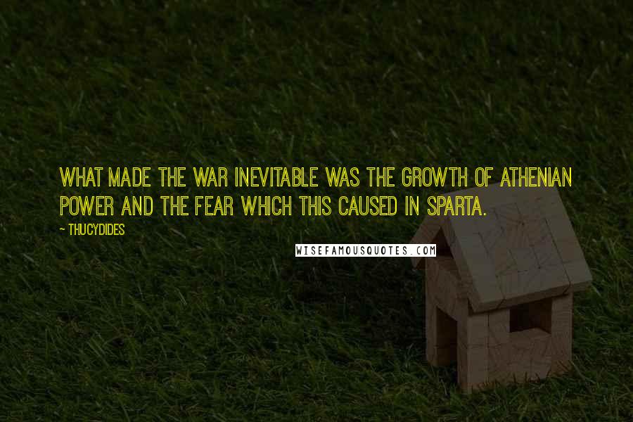 Thucydides Quotes: What made the war inevitable was the growth of Athenian power and the fear which this caused in Sparta.