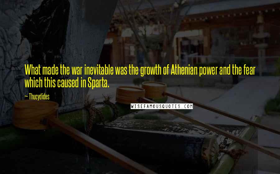 Thucydides Quotes: What made the war inevitable was the growth of Athenian power and the fear which this caused in Sparta.