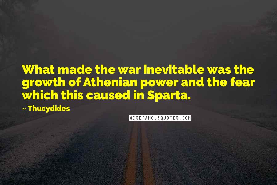 Thucydides Quotes: What made the war inevitable was the growth of Athenian power and the fear which this caused in Sparta.