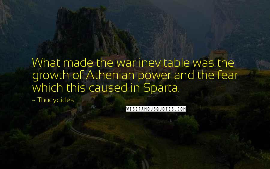 Thucydides Quotes: What made the war inevitable was the growth of Athenian power and the fear which this caused in Sparta.