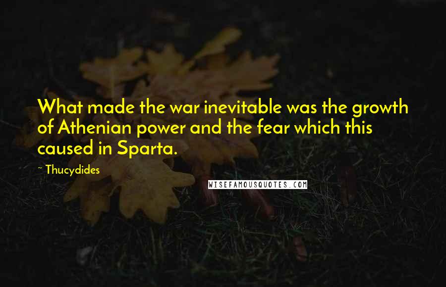 Thucydides Quotes: What made the war inevitable was the growth of Athenian power and the fear which this caused in Sparta.