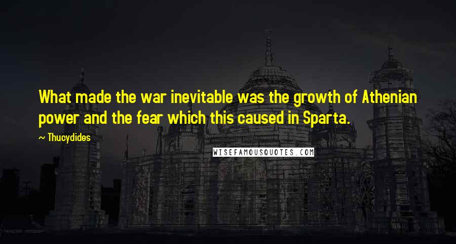 Thucydides Quotes: What made the war inevitable was the growth of Athenian power and the fear which this caused in Sparta.