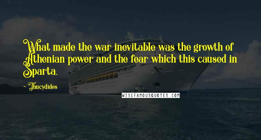 Thucydides Quotes: What made the war inevitable was the growth of Athenian power and the fear which this caused in Sparta.