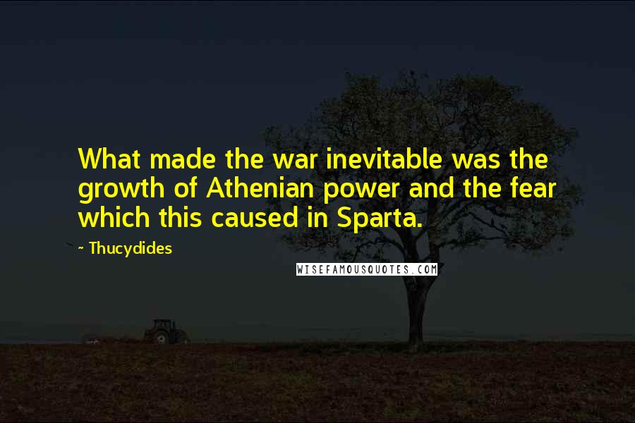 Thucydides Quotes: What made the war inevitable was the growth of Athenian power and the fear which this caused in Sparta.