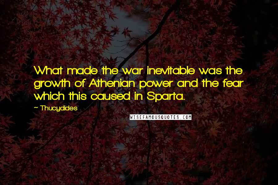 Thucydides Quotes: What made the war inevitable was the growth of Athenian power and the fear which this caused in Sparta.