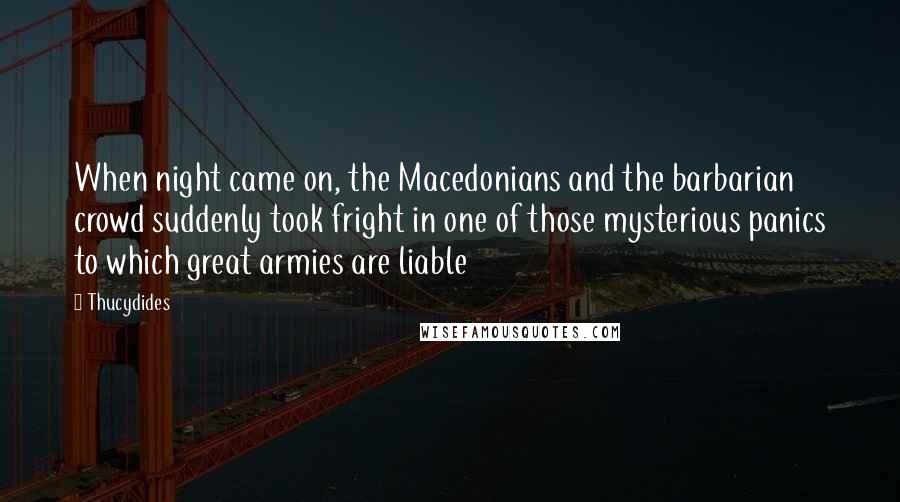 Thucydides Quotes: When night came on, the Macedonians and the barbarian crowd suddenly took fright in one of those mysterious panics to which great armies are liable