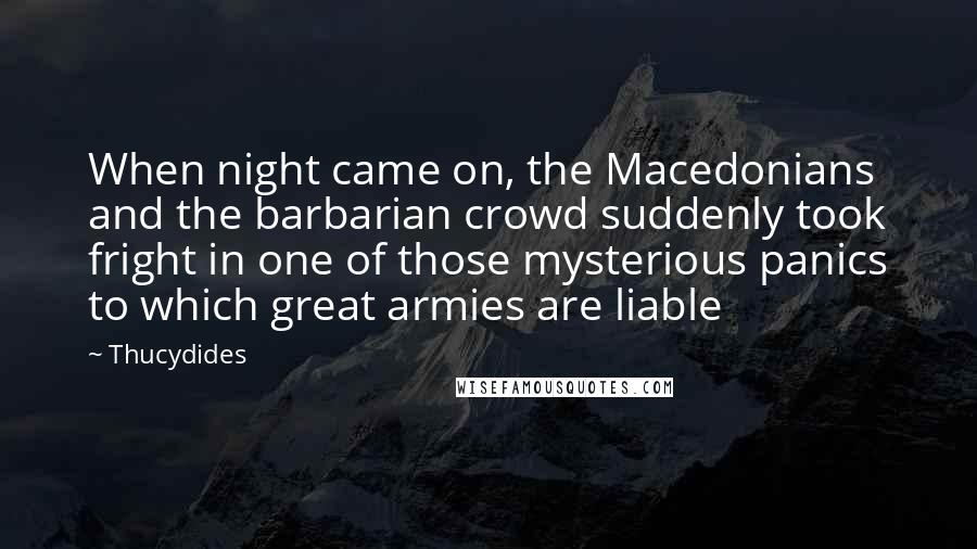 Thucydides Quotes: When night came on, the Macedonians and the barbarian crowd suddenly took fright in one of those mysterious panics to which great armies are liable